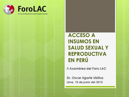 ACCESO A INSUMOS EN SALUD SEXUAL Y REPRODUCTIVA EN PERÚ II Asamblea del Foro LAC Dr. Oscar Ugarte Ubilluz Lima, 10 de junio del 2013.