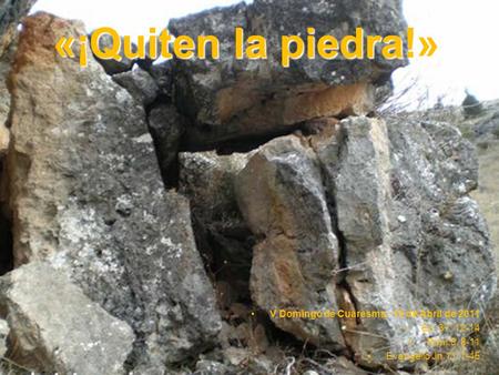 «¡Quiten la piedra!» V Domingo de Cuaresma, 10 de Abril de 2011 Ez. 37, 12-14 Rom.8, 8-11 Evangelio Jn.11, 1-45.
