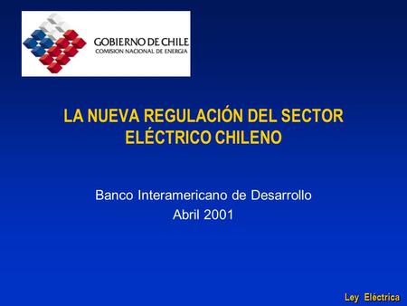 LeyEléctrica Ley Eléctrica LA NUEVA REGULACIÓN DEL SECTOR ELÉCTRICO CHILENO Banco Interamericano de Desarrollo Abril 2001.