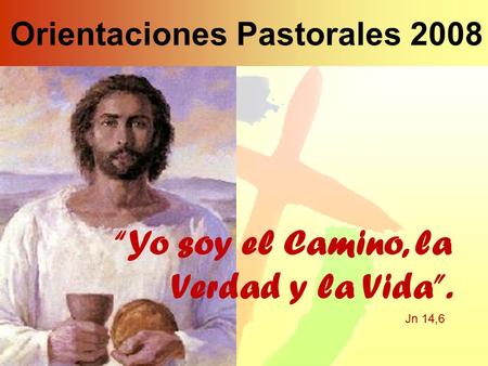 Orientaciones Pastorales 2008 “Yo soy el Camino, la Verdad y la Vida”. Jn 14,6.