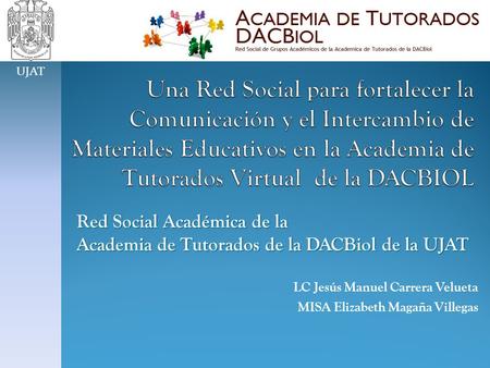 Red Social Académica de la Academia de Tutorados de la DACBiol de la UJAT LC Jesús Manuel Carrera Velueta MISA Elizabeth Magaña Villegas UJAT.