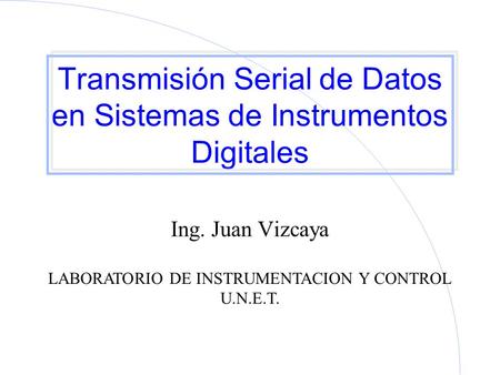 Transmisión Serial de Datos en Sistemas de Instrumentos Digitales Ing. Juan Vizcaya LABORATORIO DE INSTRUMENTACION Y CONTROL U.N.E.T.