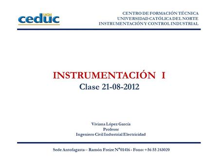 INSTRUMENTACIÓN I Clase 21-08-2012 Viviana López García Profesor Ingeniero Civil Industrial Electricidad CENTRO DE FORMACIÓN TÉCNICA UNIVERSIDAD CATÓLICA.