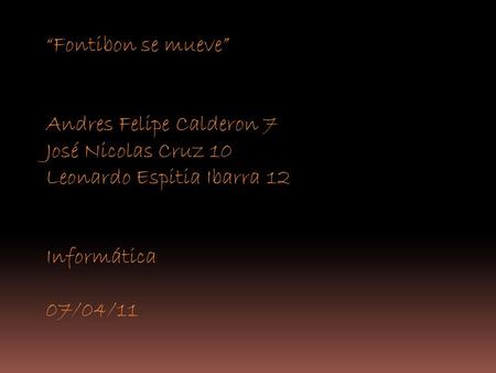 “Fontibon se mueve” Andres Felipe Calderon 7 José Nicolas Cruz 10 Leonardo Espitia Ibarra 12 Informática 07/04/11.