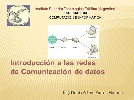 Ing. Denis Arturo Zárate Victoria Introducción a las redes de Comunicación de datos Instituto Superior Tecnológico Público “Argentina” ESPECIALIDAD COMPUTACIÓN.
