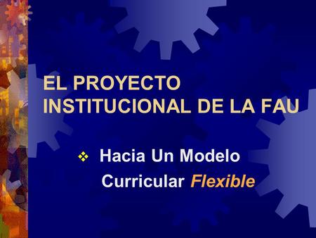 EL PROYECTO INSTITUCIONAL DE LA FAU  Hacia Un Modelo Curricular Flexible.