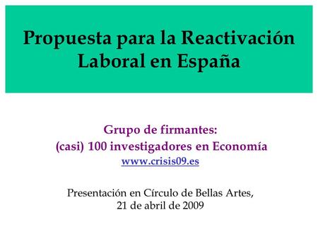 Propuesta para la Reactivación Laboral en España Grupo de firmantes: (casi) 100 investigadores en Economía www.crisis09.es Presentación en Círculo de Bellas.
