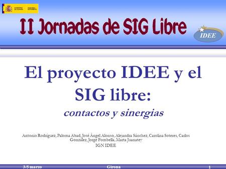 3/5 marzoGirona IDEE El proyecto IDEE y el SIG libre: contactos y sinergias 1 Antonio Rodríguez, Paloma Abad, José Ángel Alonso, Alejandra Sánchez, Carolina.
