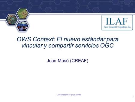 ® OWS Context: El nuevo estándar para vincular y compartir servicios OGC Joan Masó (CREAF) La localización es lo que cuenta 1.