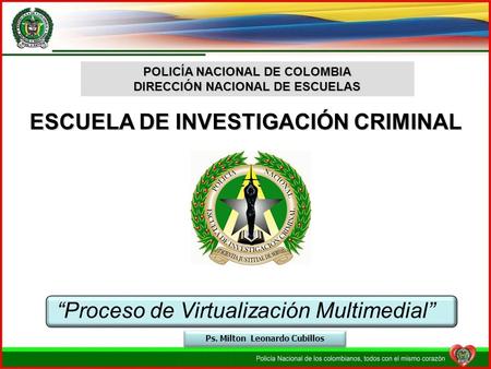 ESCUELA DE INVESTIGACIÓN CRIMINAL “Proceso de Virtualización Multimedial” POLICÍA NACIONAL DE COLOMBIA DIRECCIÓN NACIONAL DE ESCUELAS Ps. Milton Leonardo.