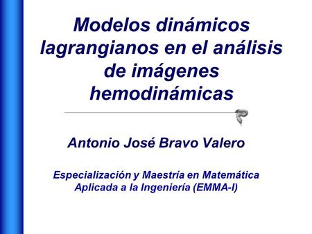 Modelos dinámicos lagrangianos en el análisis de imágenes hemodinámicas Antonio José Bravo Valero Especialización y Maestría en Matemática Aplicada a la.
