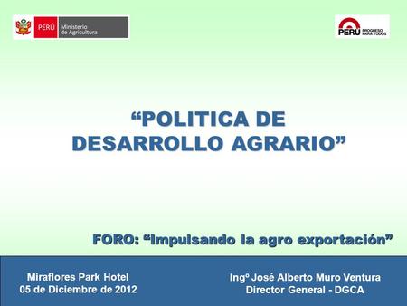 FORO: “Impulsando la agro exportación” “POLITICA DE DESARROLLO AGRARIO” Ingº José Alberto Muro Ventura Director General - DGCA Miraflores Park Hotel 05.