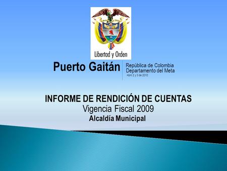 Puerto Gaitán INFORME DE RENDICIÓN DE CUENTAS Vigencia Fiscal 2009 República de Colombia Departamento del Meta Abril 2 y 3 de 2010 Alcaldía Municipal.