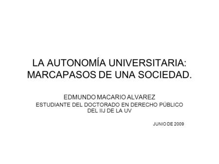 LA AUTONOMÍA UNIVERSITARIA: MARCAPASOS DE UNA SOCIEDAD. EDMUNDO MACARIO ALVAREZ ESTUDIANTE DEL DOCTORADO EN DERECHO PÚBLICO DEL IIJ DE LA UV JUNIO DE 2009.