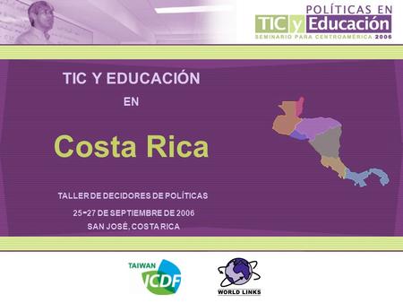 TIC Y EDUCACIÓN EN TALLER DE DECIDORES DE POLÍTICAS 25 - 27 DE SEPTIEMBRE DE 2006 SAN JOSÉ, COSTA RICA Costa Rica.