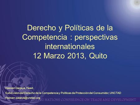 Derecho y Políticas de la Competencia : perspectivas internationales 12 Marzo 2013, Quito Hassan Qaqaya, Head, Subdivision del Derecho de la Competencia.