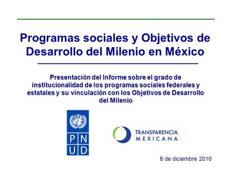 Programas sociales y Objetivos de Desarrollo del Milenio en México 8 de diciembre 2010 Presentación del Informe sobre el grado de institucionalidad de.