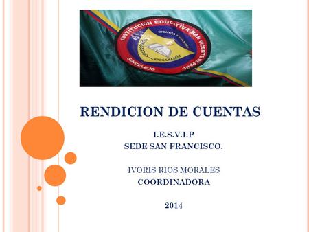 RENDICION DE CUENTAS I.E.S.V.I.P SEDE SAN FRANCISCO. IVORIS RIOS MORALES COORDINADORA 2014.
