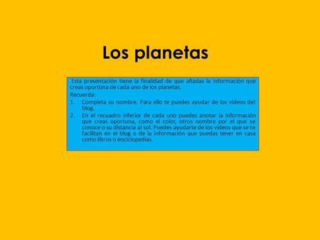 Los planetas Esta presentación tiene la finalidad de que añadas la información que creas oportuna de cada uno de los planetas. Recuerda: 1.Completa su.