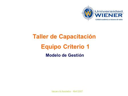 Vaccaro & Asociados - Abril 2007 Taller de Capacitación Equipo Criterio 1 Modelo de Gestión.