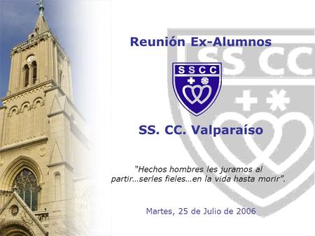 Reunión de Ex - Alumnos SSCC VALPARAISO Reunión Ex-Alumnos SS. CC. Valparaíso “Hechos hombres les juramos al partir…serles fieles…en la vida hasta morir”.
