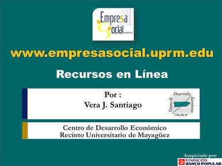 Www.empresasocial.uprm.edu www.empresasocial.uprm.edu Recursos en Línea Por : Vera J. Santiago Auspiciado por: Centro de Desarrollo Económico Recinto Universitario.