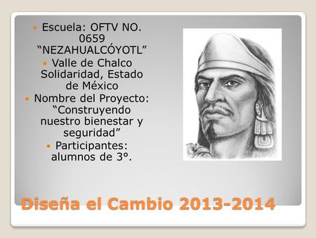 Diseña el Cambio 2013-2014 Escuela: OFTV NO. 0659 “NEZAHUALCÓYOTL” Valle de Chalco Solidaridad, Estado de México Nombre del Proyecto: “Construyendo nuestro.