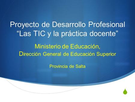  Proyecto de Desarrollo Profesional “Las TIC y la práctica docente” Ministerio de Educación, D irección General de Educación Superior Provincia de Salta.