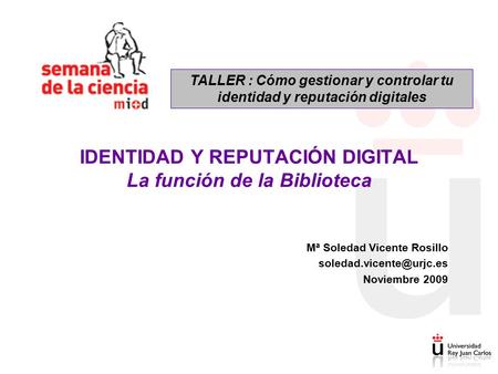 Mª Soledad Vicente Rosillo Noviembre 2009 IDENTIDAD Y REPUTACIÓN DIGITAL La función de la Biblioteca TALLER : Cómo gestionar y.