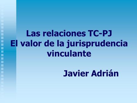 Las relaciones TC-PJ El valor de la jurisprudencia vinculante Javier Adrián.
