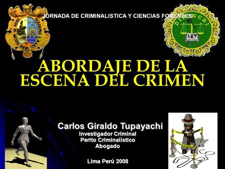 ABORDAJE DE LA ESCENA DEL CRIMEN JORNADA DE CRIMINALISTICA Y CIENCIAS FORENSES Carlos Giraldo Tupayachi Investigador Criminal Perito Criminalístico Abogado.