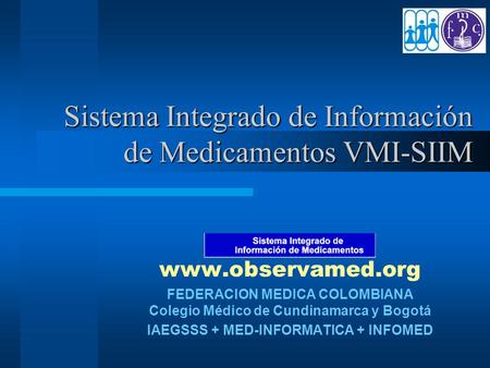 Sistema Integrado de Información de Medicamentos VMI-SIIM www.observamed.org FEDERACION MEDICA COLOMBIANA Colegio Médico de Cundinamarca y Bogotá IAEGSSS.