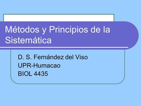Métodos y Principios de la Sistemática D. S. Fernández del Viso UPR-Humacao BIOL 4435.