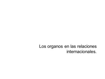 Los organos en las relaciones internacionales.