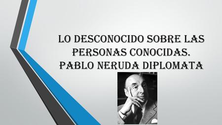 Lo desconocido sobre las personas conocidas. Pablo Neruda diplomata.