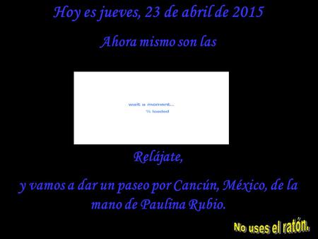 Hoy es jueves, 23 de abril de 2015 Ahora mismo son las Relájate, y vamos a dar un paseo por Cancún, México, de la mano de Paulina Rubio.