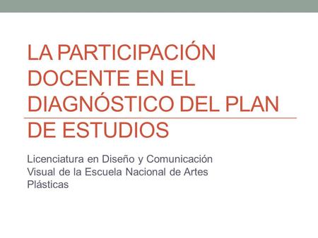 LA PARTICIPACIÓN DOCENTE EN EL DIAGNÓSTICO DEL PLAN DE ESTUDIOS Licenciatura en Diseño y Comunicación Visual de la Escuela Nacional de Artes Plásticas.