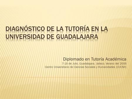 Diplomado en Tutoría Académica 7-18 de Julio, Guadalajara, Jalisco, Verano del 2008 Centro Universitario de Ciencias Sociales y Humanidades (CUCSH)