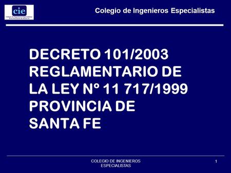 COLEGIO DE INGENIEROS ESPECIALISTAS 1 DECRETO 101/2003 REGLAMENTARIO DE LA LEY Nº 11 717/1999 PROVINCIA DE SANTA FE Colegio de Ingenieros Especialistas.
