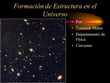 Formación de Estructura en el Universo Por: Tonatiuh Matos Departamento de Física Cinvestav.