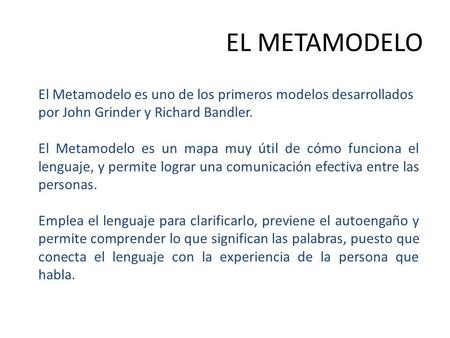 EL METAMODELO El Metamodelo es uno de los primeros modelos desarrollados por John Grinder y Richard Bandler. El Metamodelo es un mapa muy útil de cómo.