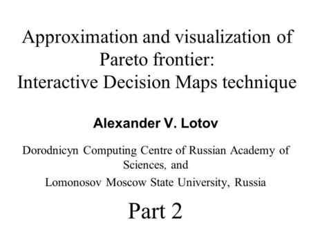 Approximation and visualization of Pareto frontier: Interactive Decision Maps technique Alexander V. Lotov Dorodnicyn Computing Centre of Russian Academy.