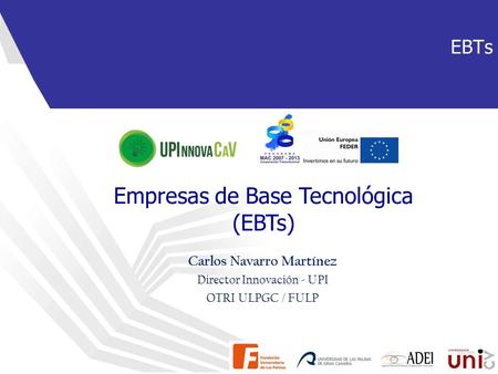 Aspectos metodológicos de la I+D en Ingeniería Empresas de Base Tecnológica (EBTs) EBTs Carlos Navarro Martínez Director Innovación - UPI OTRI ULPGC /