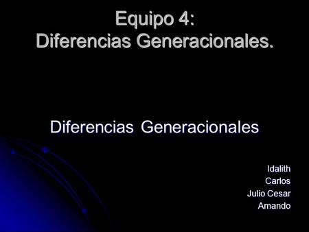 Equipo 4: Diferencias Generacionales. Diferencias Generacionales IdalithCarlos Julio Cesar Amando.