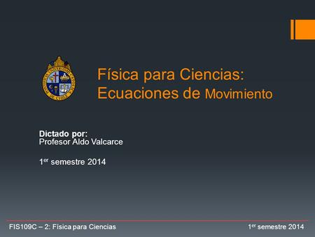 Física para Ciencias: Ecuaciones de Movimiento Dictado por: Profesor Aldo Valcarce 1 er semestre 2014 FIS109C – 2: Física para Ciencias 1 er semestre 2014.