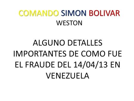 ALGUNO DETALLES IMPORTANTES DE COMO FUE EL FRAUDE DEL 14/04/13 EN VENEZUELA COMANDO SIMON BOLIVAR COMANDO SIMON BOLIVAR WESTON.