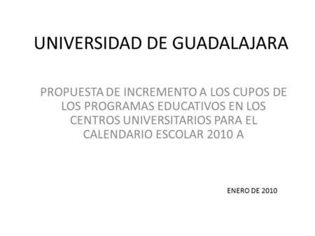 UNIVERSIDAD DE GUADALAJARA PROPUESTA DE INCREMENTO A LOS CUPOS DE LOS PROGRAMAS EDUCATIVOS EN LOS CENTROS UNIVERSITARIOS PARA EL CALENDARIO ESCOLAR 2010.