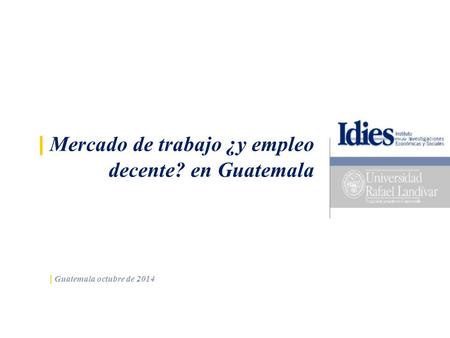 | Mercado de trabajo ¿y empleo decente? en Guatemala | Guatemala octubre de 2014.