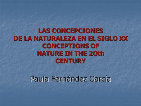 LAS CONCEPCIONES DE LA NATURALEZA EN EL SIGLO XX CONCEPTIONS OF NATURE IN THE 2Oth CENTURY Paula Fernández García.