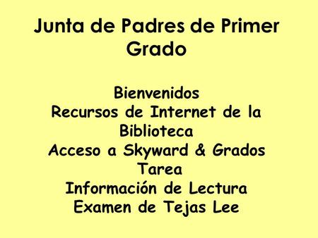 Junta de Padres de Primer Grado Bienvenidos Recursos de Internet de la Biblioteca Acceso a Skyward & Grados Tarea Información de Lectura Examen de Tejas.
